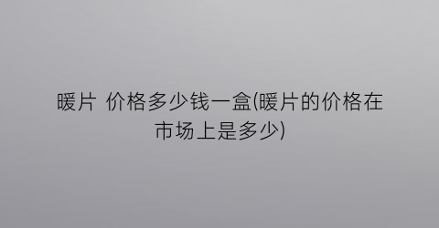 “暖片 价格多少钱一盒(暖片的价格在市场上是多少)